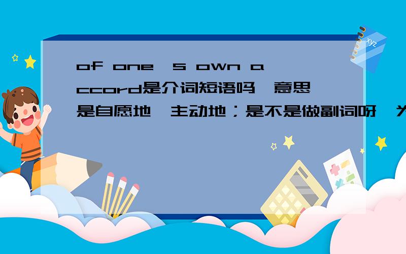 of one's own accord是介词短语吗,意思是自愿地,主动地；是不是做副词呀,为什么介词短语能做副词?不知道我理解的是否正确