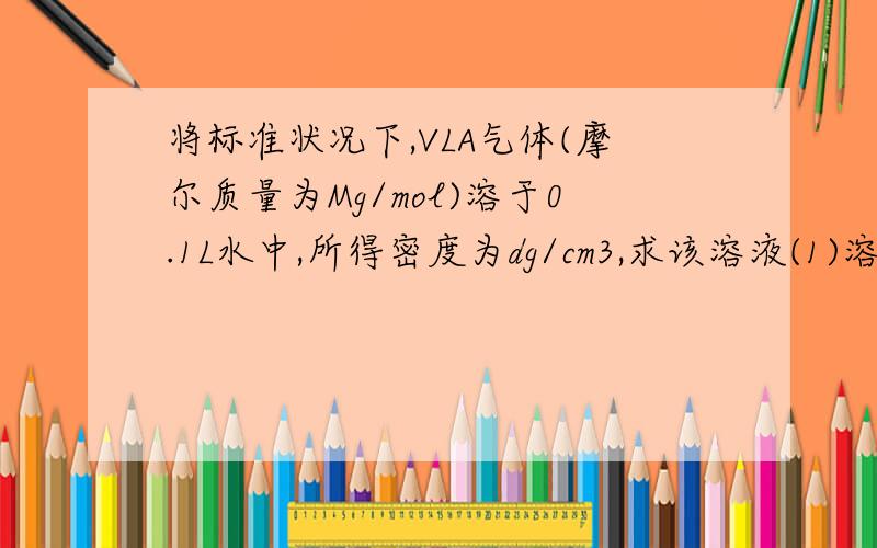 将标准状况下,VLA气体(摩尔质量为Mg/mol)溶于0.1L水中,所得密度为dg/cm3,求该溶液(1)溶质的质量分数(1)溶质的质量分数 (2)物质的量浓度