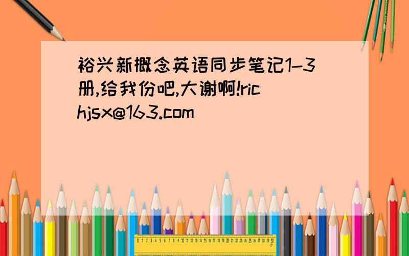 裕兴新概念英语同步笔记1-3册,给我份吧,大谢啊!richjsx@163.com