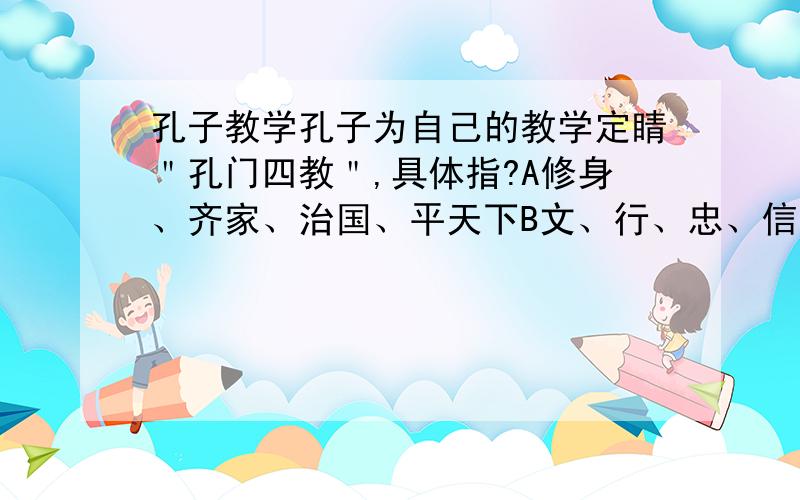 孔子教学孔子为自己的教学定睛＂孔门四教＂,具体指?A修身、齐家、治国、平天下B文、行、忠、信