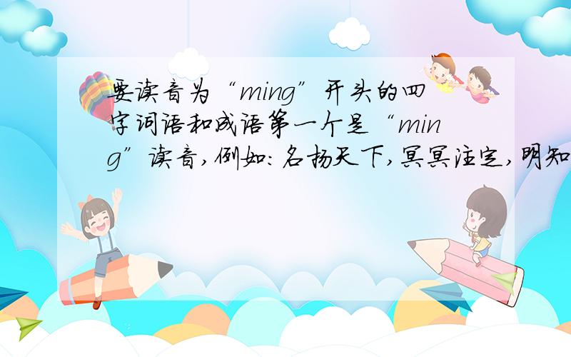 要读音为“ming”开头的四字词语和成语第一个是“ming”读音,例如：名扬天下,冥冥注定,明知故问.要的越多越好.,.
