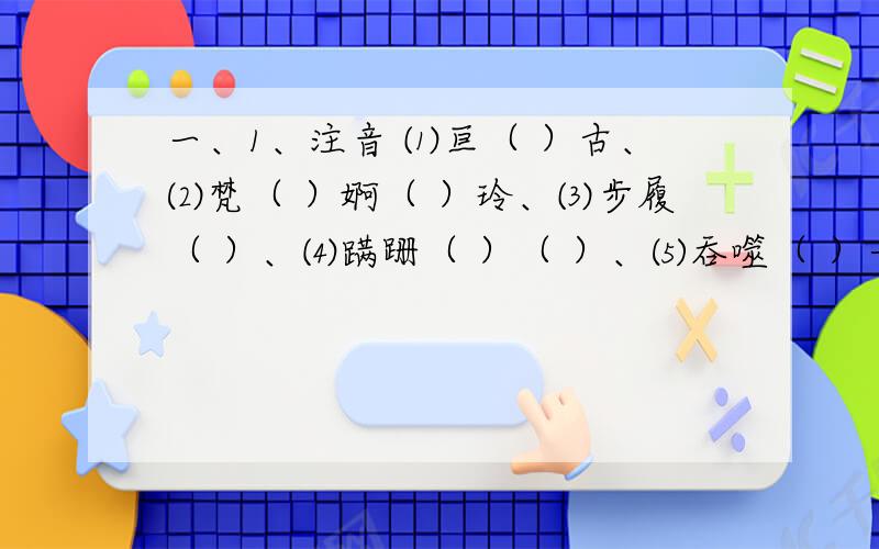 一、1、注音 ⑴亘（ ）古、⑵梵（ ）婀（ ）玲、⑶步履（ ）、⑷蹒跚（ ）（ ）、⑸吞噬（ ）一、1、注音 ⑴亘（ ）古、⑵梵（ ）婀（ ）玲、⑶步履（ ）、⑷蹒跚（ ）（ ）、⑸吞噬（