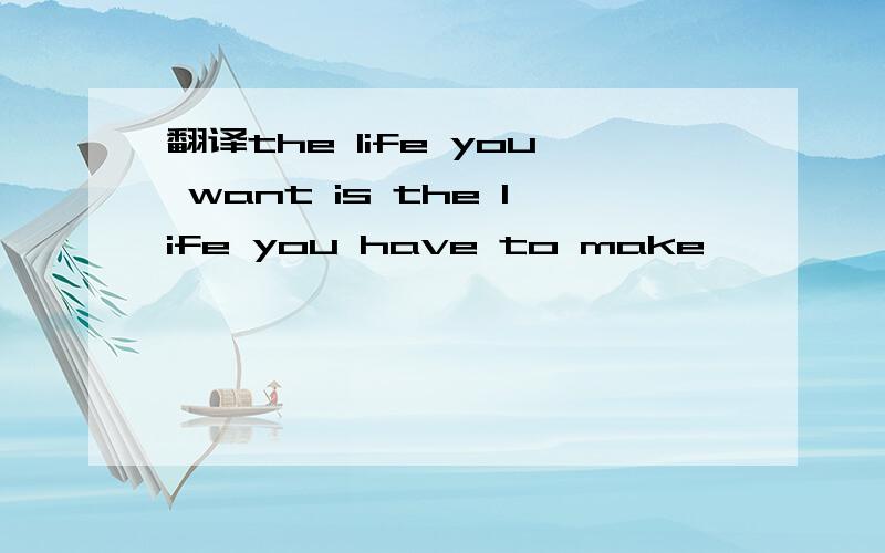 翻译the life you want is the life you have to make