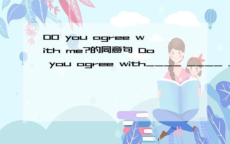 DO you agree with me?的同意句 Do you agree with____ ____ ____?