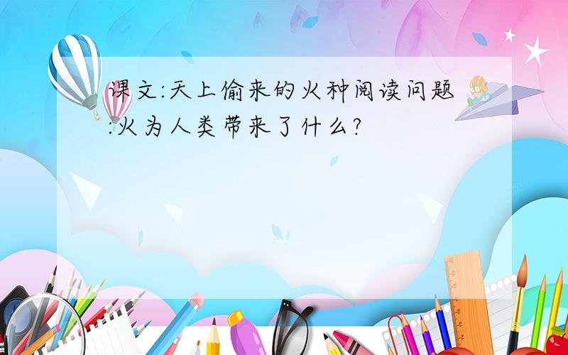 课文:天上偷来的火种阅读问题:火为人类带来了什么?