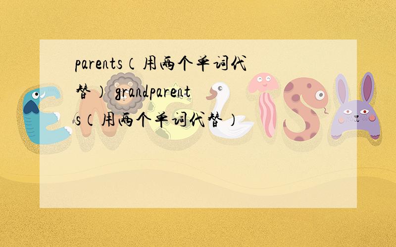 parents（用两个单词代替） grandparents（用两个单词代替）