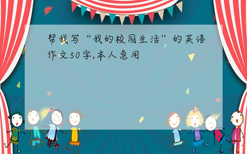 帮我写“我的校园生活”的英语作文50字,本人急用