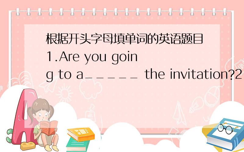 根据开头字母填单词的英语题目1.Are you going to a_____ the invitation?2.You may w_______ the gift in paper.3.They are d______ streets with flags.4.I'm going to see you at the t________ office.