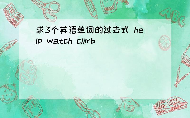 求3个英语单词的过去式 help watch climb