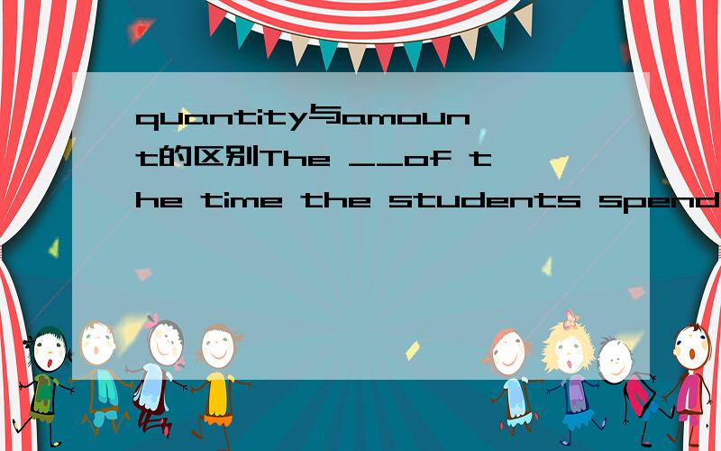 quantity与amount的区别The __of the time the students spend at school has been limited to no more than six hours a day for primary students.A number B sum C quantity D amount 为什么选D不选C呢