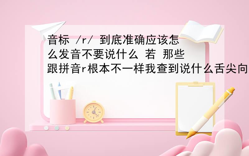 音标 /r/ 到底准确应该怎么发音不要说什么 若 那些 跟拼音r根本不一样我查到说什么舌尖向上卷 然后舌头不能碰到任何部位 请问怎么可能不碰到任何部位啊?我听发音好像跟w很像 就是比拼