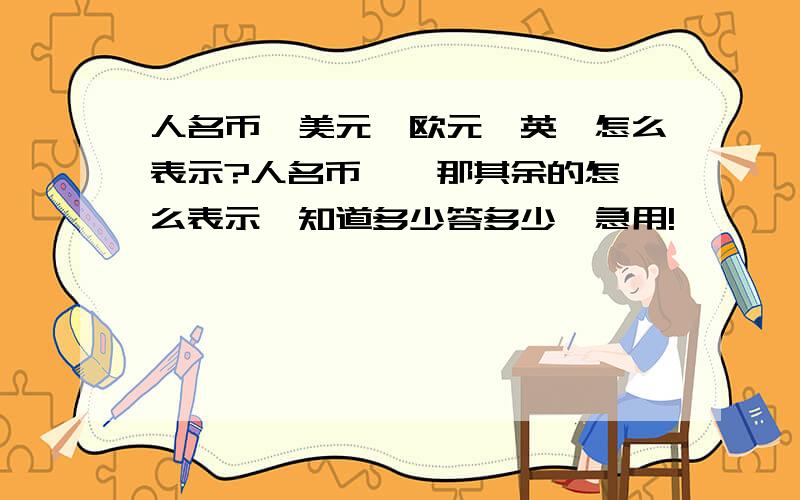 人名币、美元、欧元、英镑怎么表示?人名币 ￥ 那其余的怎么表示,知道多少答多少,急用!