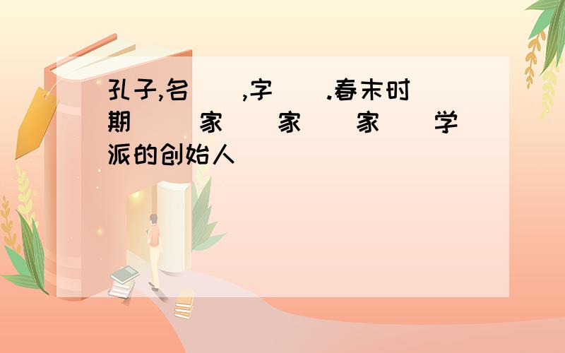 孔子,名（）,字（）.春末时期 （）家（）家（）家（）学派的创始人