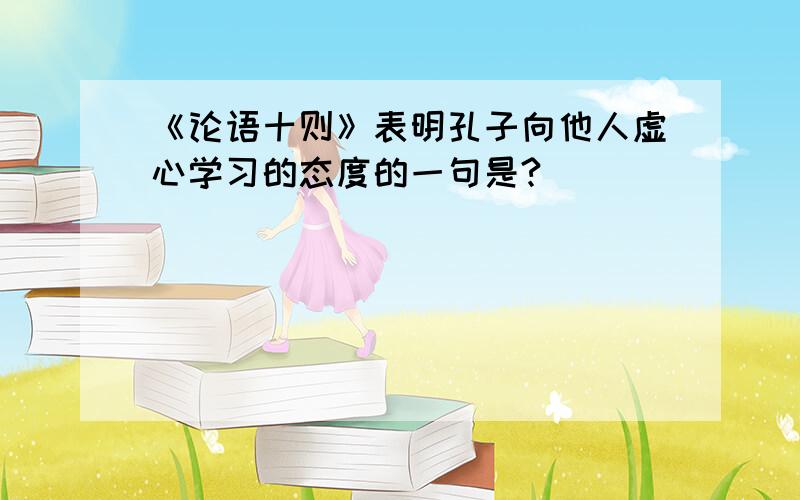 《论语十则》表明孔子向他人虚心学习的态度的一句是?