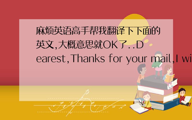 麻烦英语高手帮我翻译下下面的英文,大概意思就OK了..Dearest,Thanks for your mail,I will really like to have a good relationship with you, and i have a special reason why i decided to contact you. I decided to contact you because of