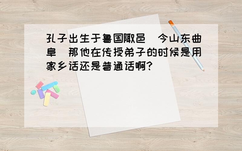 孔子出生于鲁国陬邑(今山东曲阜)那他在传授弟子的时候是用家乡话还是普通话啊?