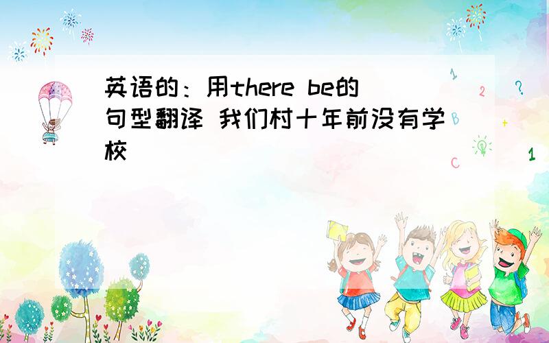 英语的：用there be的句型翻译 我们村十年前没有学校