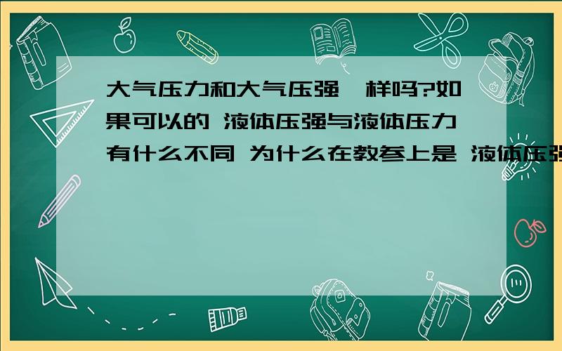 大气压力和大气压强一样吗?如果可以的 液体压强与液体压力有什么不同 为什么在教参上是 液体压强呢?课本上总是说“大气压强”怎么怎么样 三天之内回答