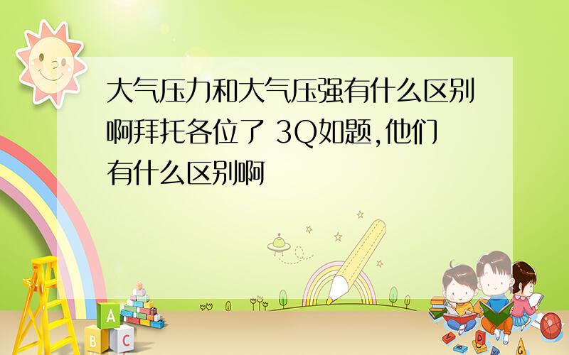 大气压力和大气压强有什么区别啊拜托各位了 3Q如题,他们有什么区别啊