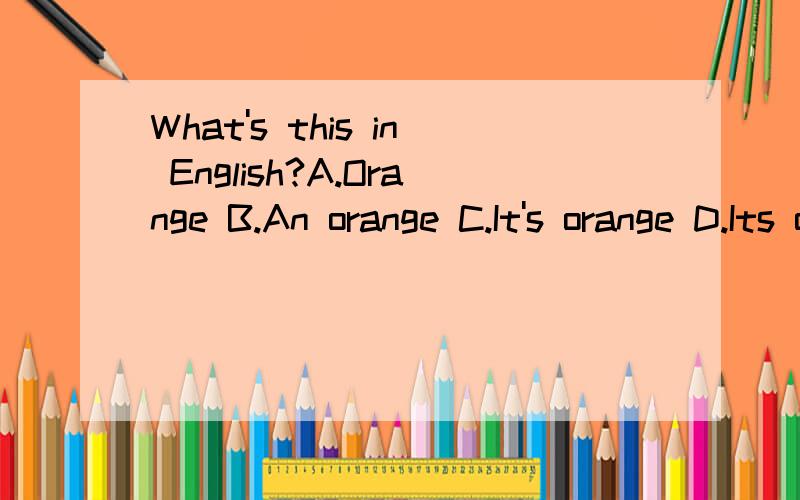 What's this in English?A.Orange B.An orange C.It's orange D.Its orange 说明理由
