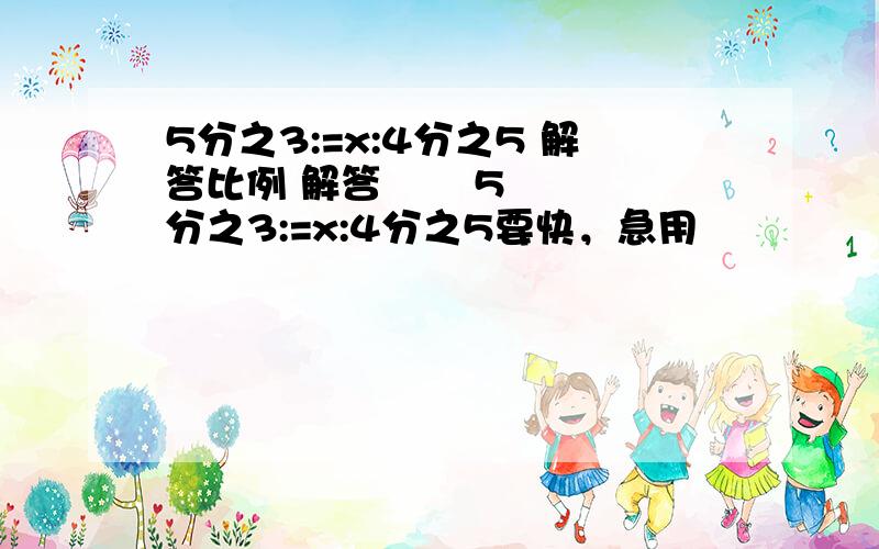 5分之3:=x:4分之5 解答比例 解答       5分之3:=x:4分之5要快，急用