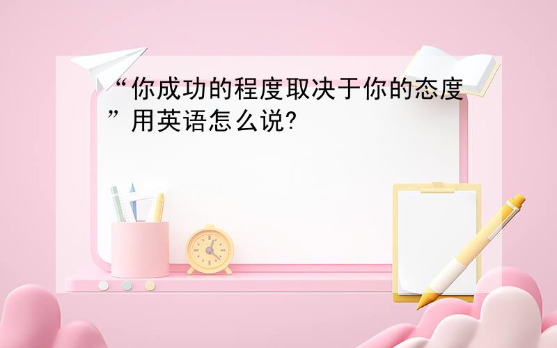 “你成功的程度取决于你的态度”用英语怎么说?