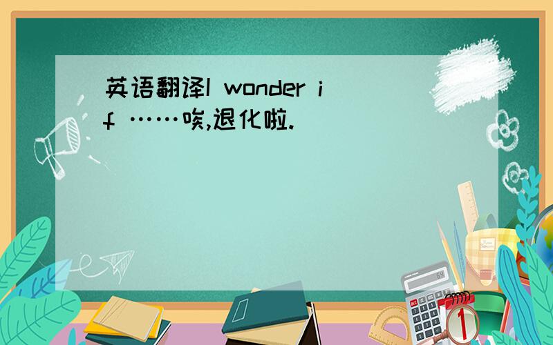 英语翻译I wonder if ……唉,退化啦.