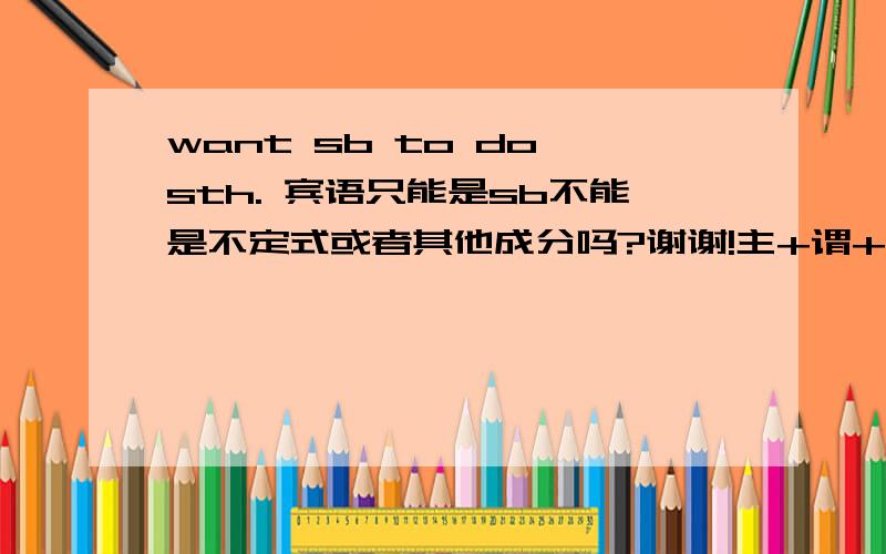 want sb to do sth. 宾语只能是sb不能是不定式或者其他成分吗?谢谢!主+谓+宾+宾补 的句型 宾语只能是sb或者sth 是吗？