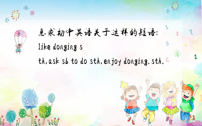 急求初中英语关于这样的短语：like donging sth,ask sb to do sth,enjoy donging.sth.