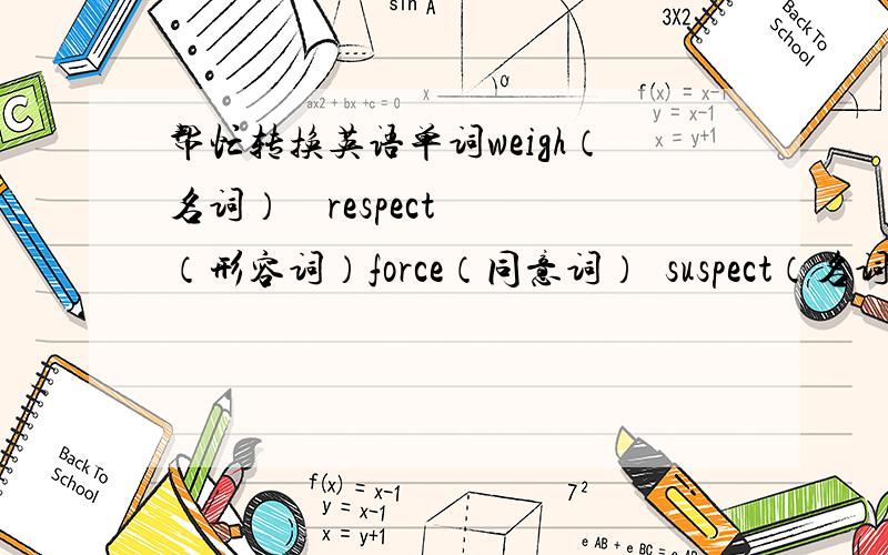 帮忙转换英语单词weigh（名词）    respect（形容词）force（同意词）  suspect（名词）punish（名词）    prison（名词）destroy（同意词）  injure（同意词）（silver形容词）  rescue（同意词）