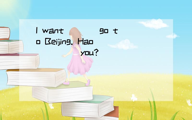 I want____go to Beijing. Hao_____you?