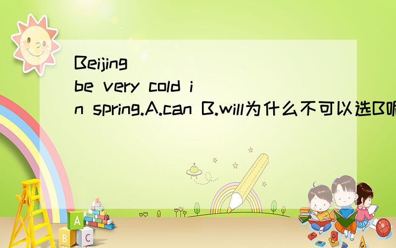 Beijing _____ be very cold in spring.A.can B.will为什么不可以选B呢?