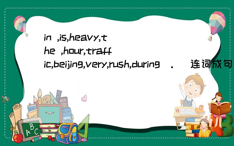 in ,is,heavy,the ,hour,traffic,beijing,very,rush,during(.) 连词成句2.in,are,with,students,the,popular,school,this,very,teacher(.)连词成句