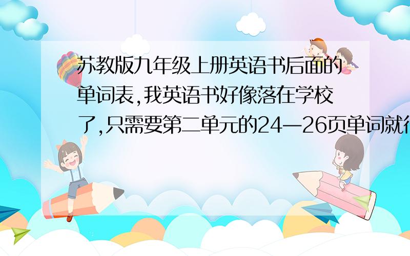 苏教版九年级上册英语书后面的单词表,我英语书好像落在学校了,只需要第二单元的24—26页单词就行了,还有中文也写一下.