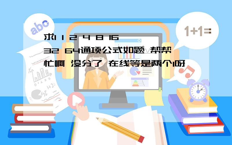 求1 1 2 4 8 16 32 64通项公式如题 帮帮忙啊 没分了 在线等是两个1呀