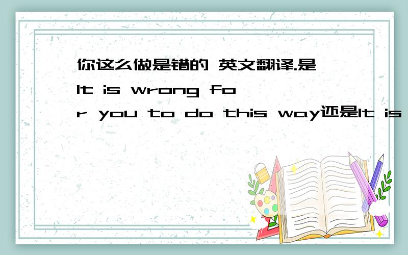 你这么做是错的 英文翻译.是It is wrong for you to do this way还是It is wrong of you to do this way