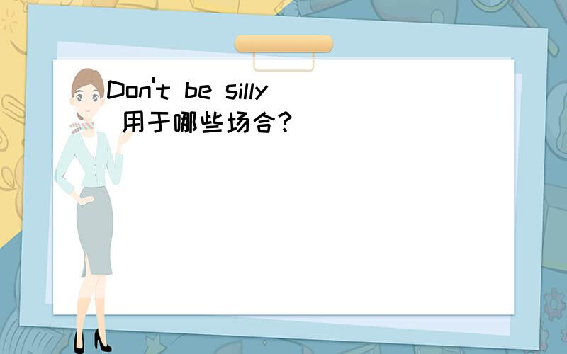 Don't be silly 用于哪些场合?