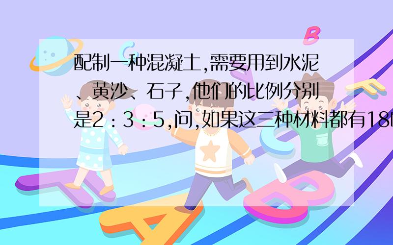 配制一种混凝土,需要用到水泥、黄沙、石子,他们的比例分别是2：3：5,问,如果这三种材料都有18吨,当黄沙全部用完时,水泥还剩多少吨?石子又增加了多少吨?