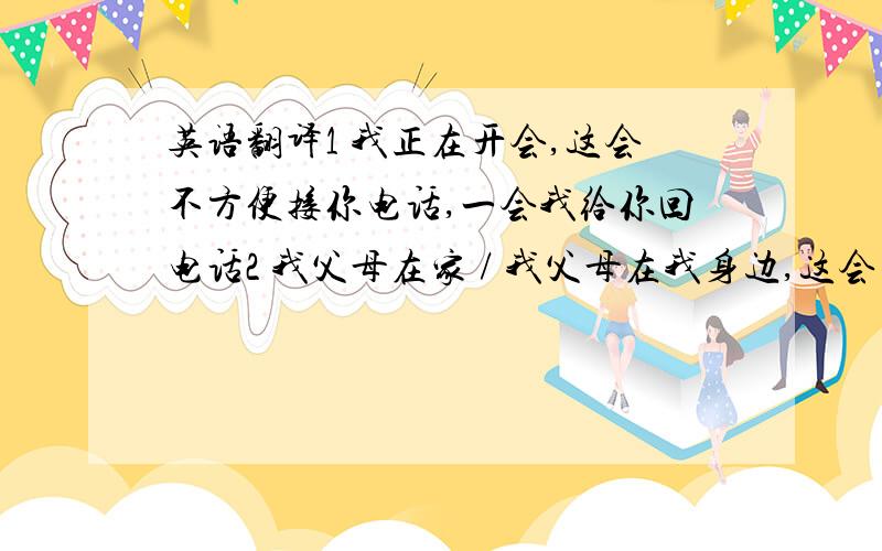 英语翻译1 我正在开会,这会不方便接你电话,一会我给你回电话2 我父母在家 / 我父母在我身边,这会不方便接你电话,你晚会再打过来吧3 你这会方便接电话吗?4 火车晚点几个小时了?5 火车已经