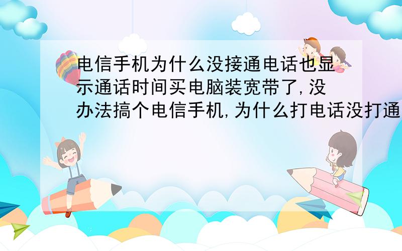 电信手机为什么没接通电话也显示通话时间买电脑装宽带了,没办法搞个电信手机,为什么打电话没打通也会显示通话时间了.心里挺郁闷的~