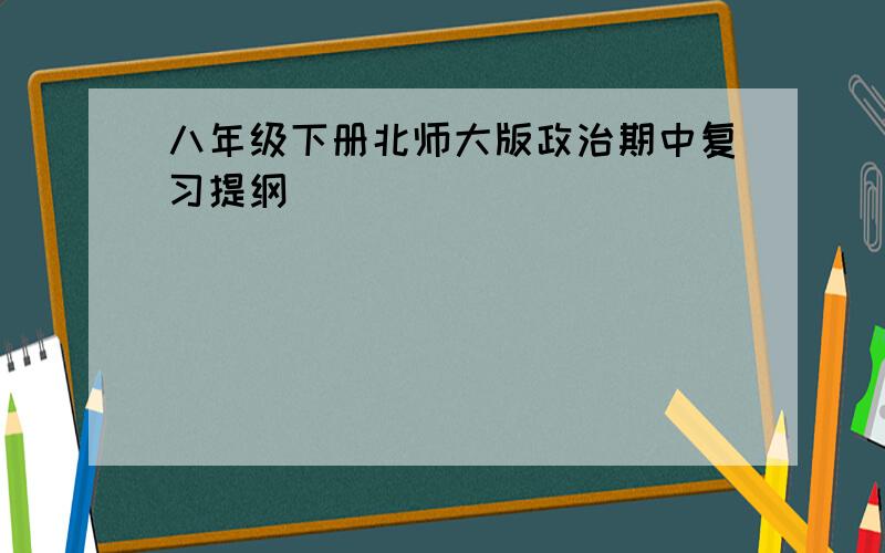 八年级下册北师大版政治期中复习提纲