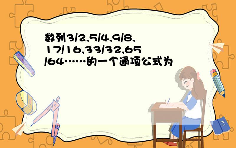 数列3/2,5/4,9/8,17/16,33/32,65/64……的一个通项公式为