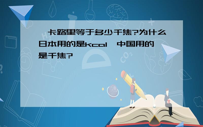 一卡路里等于多少千焦?为什么日本用的是kcal,中国用的是千焦?