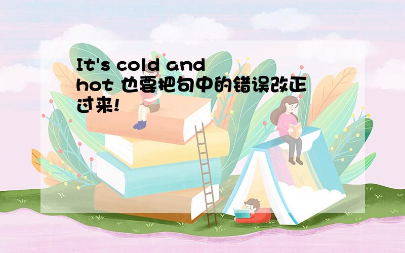 It's cold and hot 也要把句中的错误改正过来!