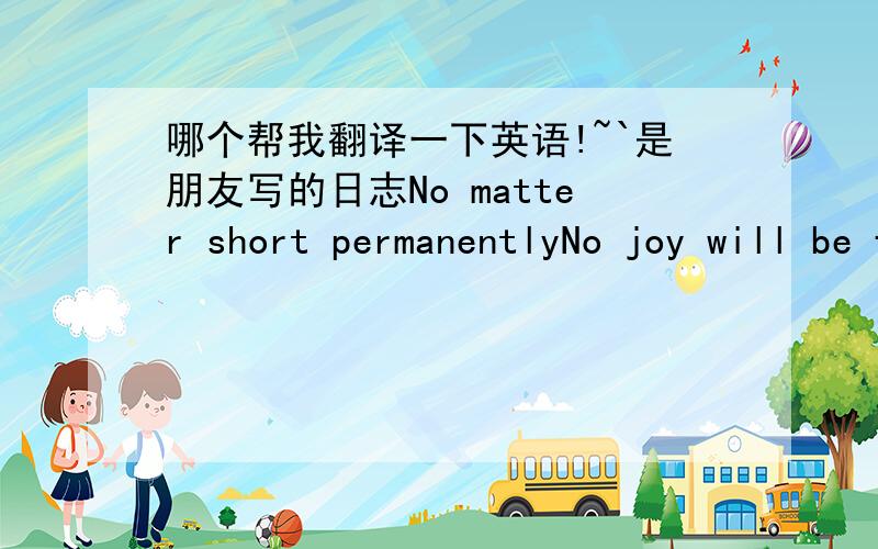 哪个帮我翻译一下英语!~`是朋友写的日志No matter short permanentlyNo joy will be followedNo waste matter impulseIf can have movedWrite a short poem writing a novelAs long as a wonderful seconds can be meaningfulWrite a recall whatever