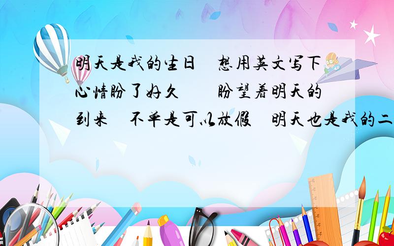 明天是我的生日　想用英文写下心情盼了好久　　盼望着明天的到来　不单是可以放假　明天也是我的二十一岁生日　　回首过去　尽显苍白　　希望自己以后的路　可以精彩一些　首先