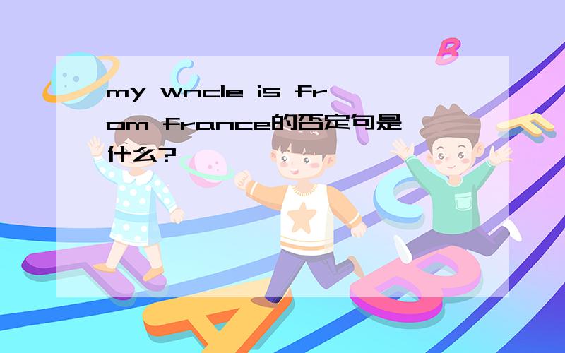 my wncle is from france的否定句是什么?