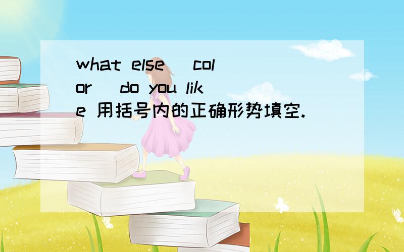 what else (color) do you like 用括号内的正确形势填空.