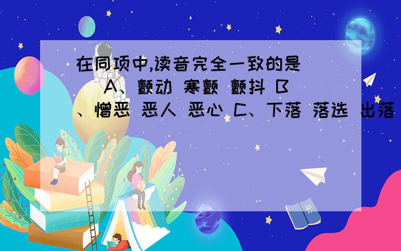 在同项中,读音完全一致的是（ ）A、颤动 寒颤 颤抖 B、憎恶 恶人 恶心 C、下落 落选 出落 D、称职 对称 称谓