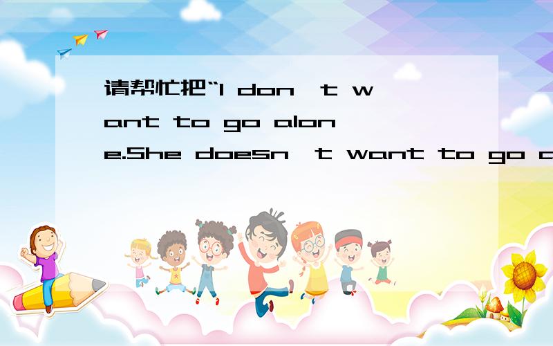 请帮忙把“I don't want to go alone.She doesn't want to go alone ,either.”这两句话合为一句话.＿ I-she wants to go alone.